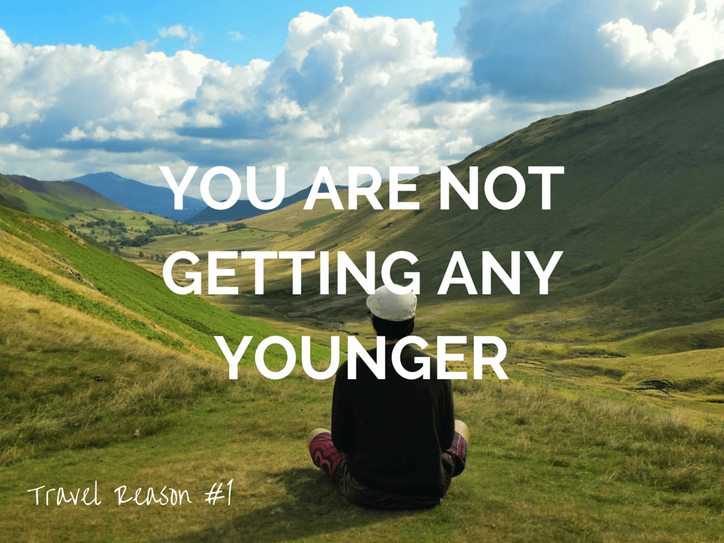 REASON TO TRAVEL MORE -YOU ARE NOT GETTING ANY YOUNGER
